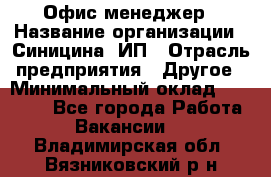 Офис-менеджер › Название организации ­ Синицина, ИП › Отрасль предприятия ­ Другое › Минимальный оклад ­ 17 490 - Все города Работа » Вакансии   . Владимирская обл.,Вязниковский р-н